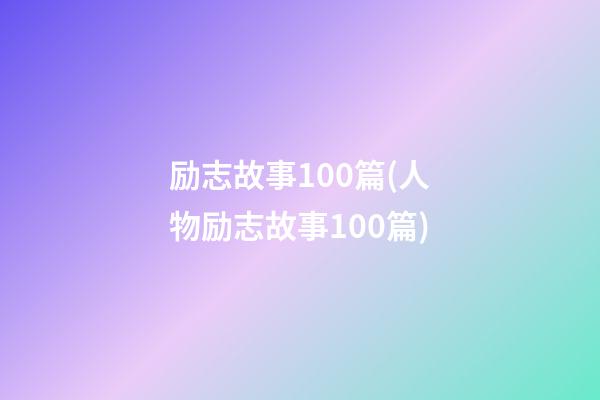 励志故事100篇(人物励志故事100篇)