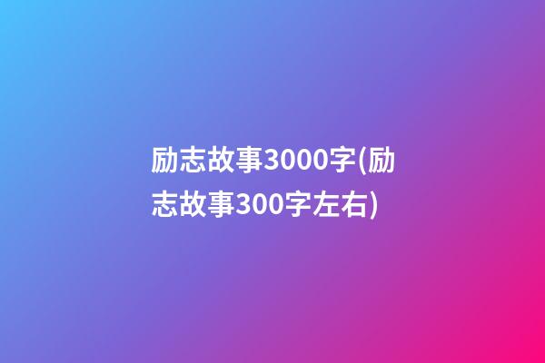 励志故事3000字(励志故事300字左右)