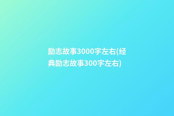 励志故事3000字左右(经典励志故事300字左右)