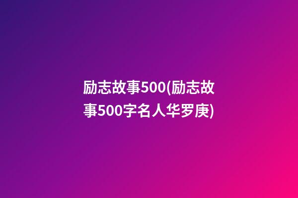 励志故事500(励志故事500字名人华罗庚)