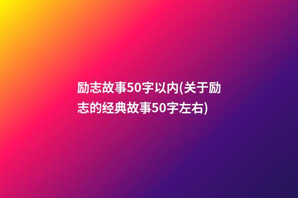 励志故事50字以内(关于励志的经典故事50字左右)