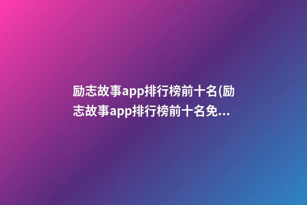 励志故事app排行榜前十名(励志故事app排行榜前十名免费)