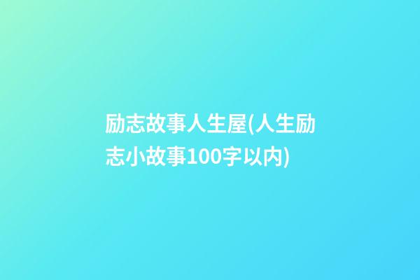 励志故事人生屋(人生励志小故事100字以内)