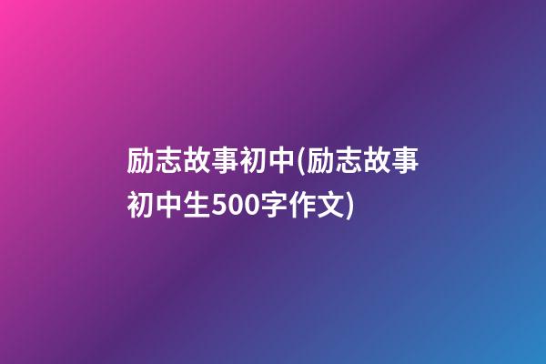 励志故事初中(励志故事初中生500字作文)