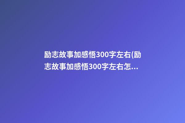 励志故事加感悟300字左右(励志故事加感悟300字左右怎么写)