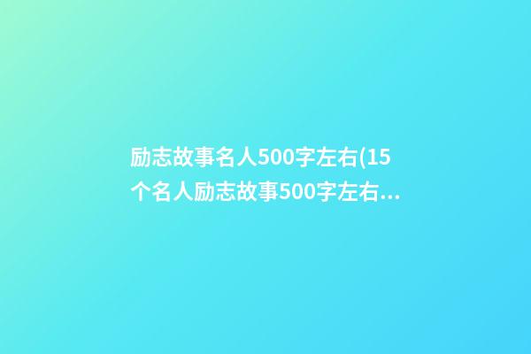 励志故事名人500字左右(15个名人励志故事500字左右)