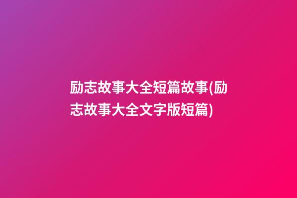 励志故事大全短篇故事(励志故事大全文字版短篇)