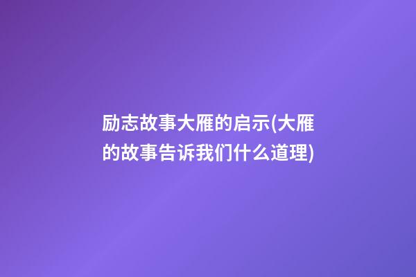 励志故事大雁的启示(大雁的故事告诉我们什么道理)