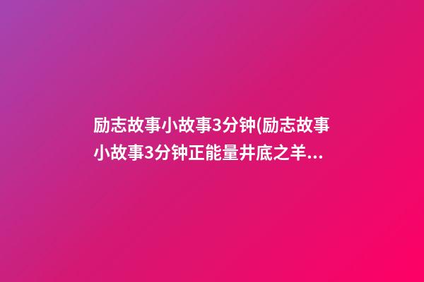 励志故事小故事3分钟(励志故事小故事3分钟正能量井底之羊)