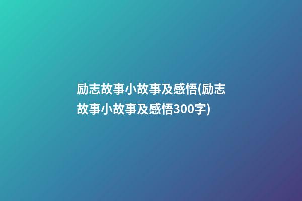 励志故事小故事及感悟(励志故事小故事及感悟300字)