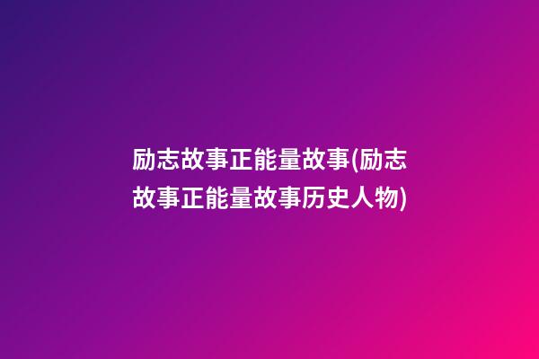 励志故事正能量故事(励志故事正能量故事历史人物)