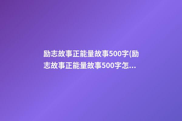 励志故事正能量故事500字(励志故事正能量故事500字怎么写)