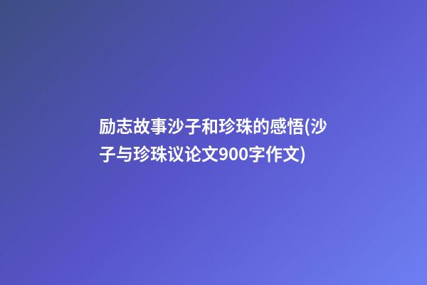 励志故事沙子和珍珠的感悟(沙子与珍珠议论文900字作文)