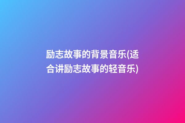 励志故事的背景音乐(适合讲励志故事的轻音乐)