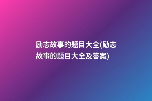 励志故事的题目大全(励志故事的题目大全及答案)