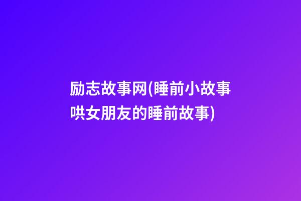 励志故事网(睡前小故事哄女朋友的睡前故事)