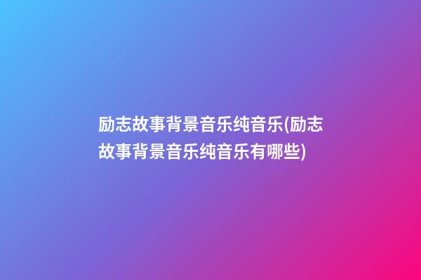 励志故事背景音乐纯音乐(励志故事背景音乐纯音乐有哪些)