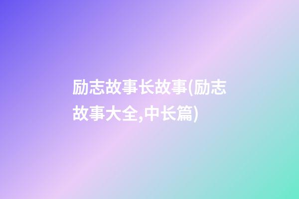 励志故事长故事(励志故事大全,中长篇)