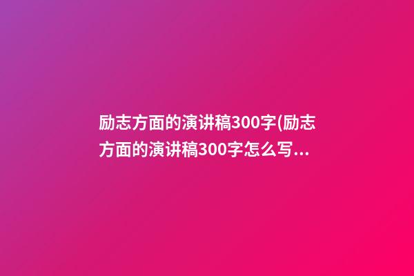 励志方面的演讲稿300字(励志方面的演讲稿300字怎么写)