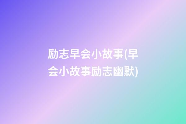 励志早会小故事(早会小故事励志幽默)