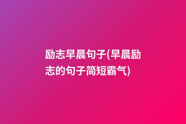 励志早晨句子(早晨励志的句子简短霸气)