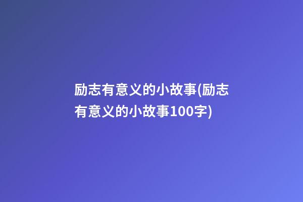 励志有意义的小故事(励志有意义的小故事100字)