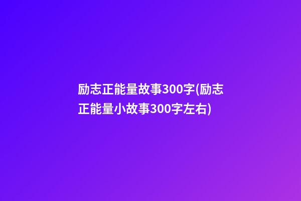 励志正能量故事300字(励志正能量小故事300字左右)