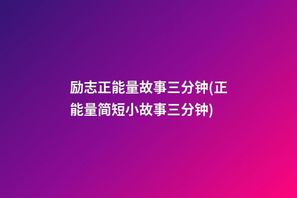 励志正能量故事三分钟(正能量简短小故事三分钟)