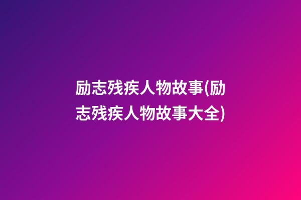 励志残疾人物故事(励志残疾人物故事大全)