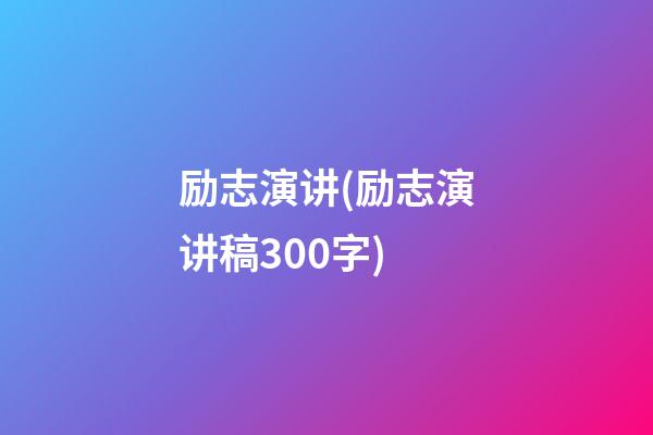 励志演讲(励志演讲稿300字)