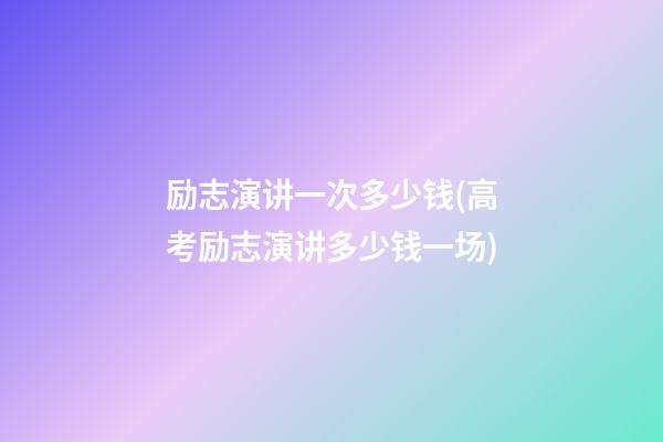 励志演讲一次多少钱(高考励志演讲多少钱一场)