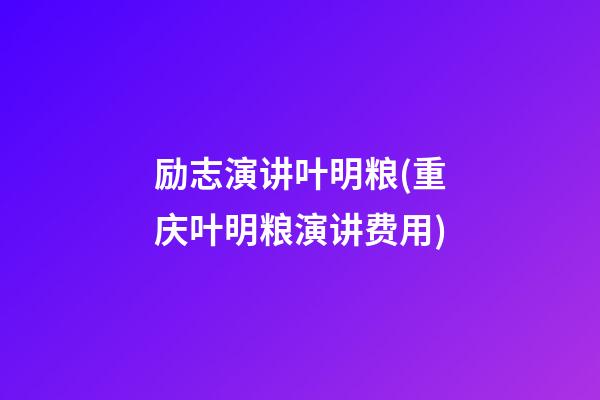 励志演讲叶明粮(重庆叶明粮演讲费用)