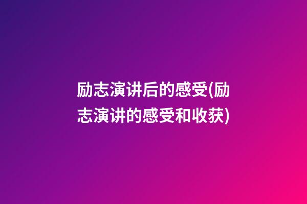 励志演讲后的感受(励志演讲的感受和收获)