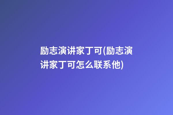 励志演讲家丁可(励志演讲家丁可怎么联系他)