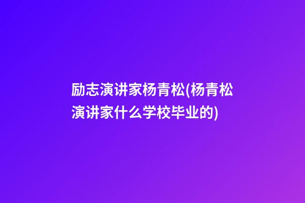 励志演讲家杨青松(杨青松演讲家什么学校毕业的)