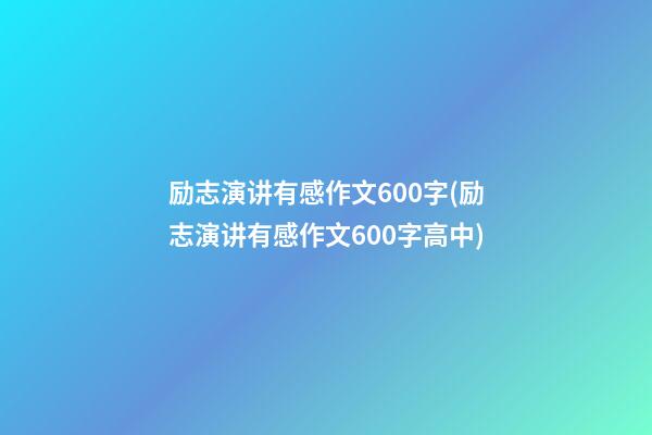 励志演讲有感作文600字(励志演讲有感作文600字高中)