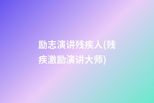 励志演讲残疾人(残疾激励演讲大师)