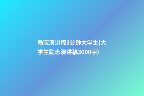 励志演讲稿3分钟大学生(大学生励志演讲稿3000字)