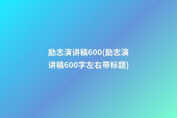 励志演讲稿600(励志演讲稿600字左右带标题)