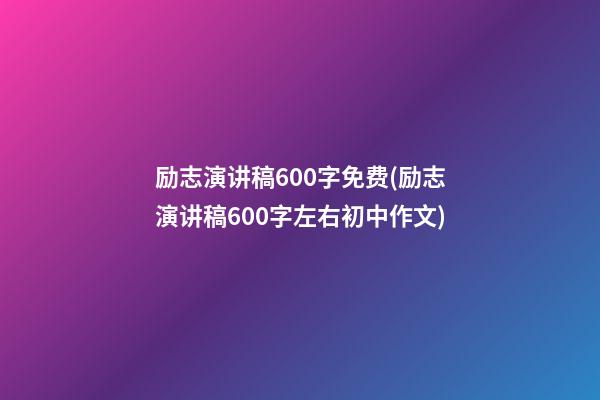 励志演讲稿600字免费(励志演讲稿600字左右初中作文)