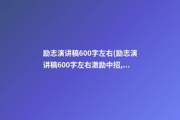 励志演讲稿600字左右(励志演讲稿600字左右激励中招,超越梦想,树立榜样)