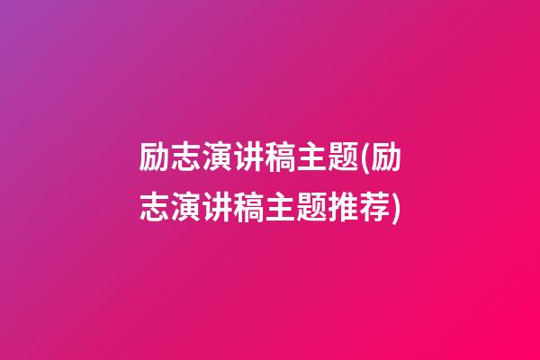 励志演讲稿主题(励志演讲稿主题推荐)