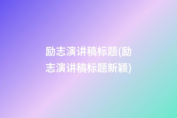 励志演讲稿标题(励志演讲稿标题新颖)