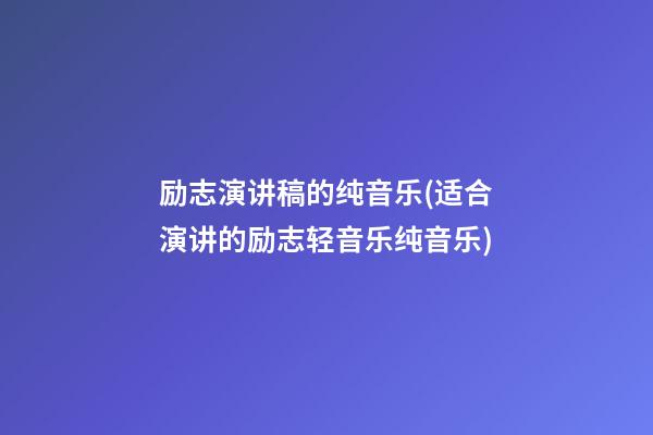 励志演讲稿的纯音乐(适合演讲的励志轻音乐纯音乐)