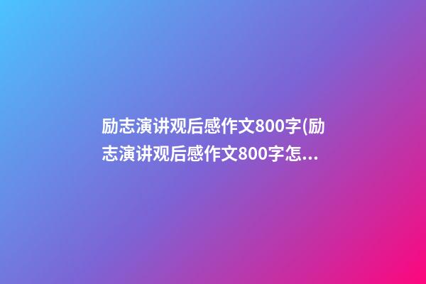 励志演讲观后感作文800字(励志演讲观后感作文800字怎么写)