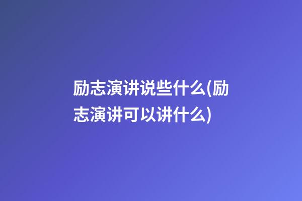 励志演讲说些什么(励志演讲可以讲什么)