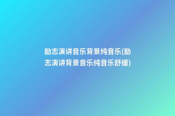 励志演讲音乐背景纯音乐(励志演讲背景音乐纯音乐舒缓)