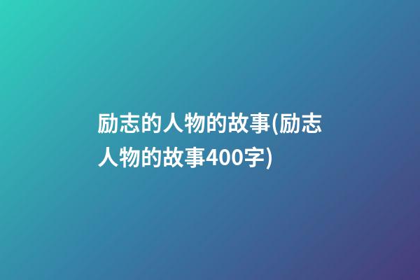 励志的人物的故事(励志人物的故事400字)