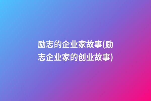 励志的企业家故事(励志企业家的创业故事)