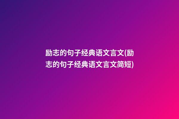 励志的句子经典语文言文(励志的句子经典语文言文简短)